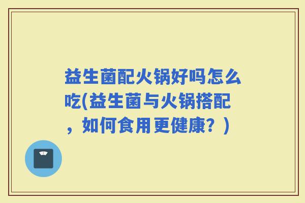益生菌配火锅好吗怎么吃(益生菌与火锅搭配，如何食用更健康？)