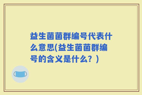 益生菌菌群编号代表什么意思(益生菌菌群编号的含义是什么?) 益生菌菌群编号代表什么意思(益生菌菌群编号的含义是什么?)