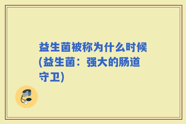 益生菌被称为什么时候(益生菌：强大的肠道守卫)