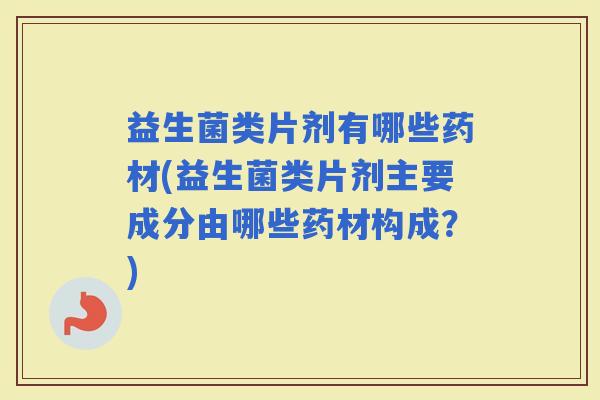 益生菌类片剂有哪些药材(益生菌类片剂主要成分由哪些药材构成？)