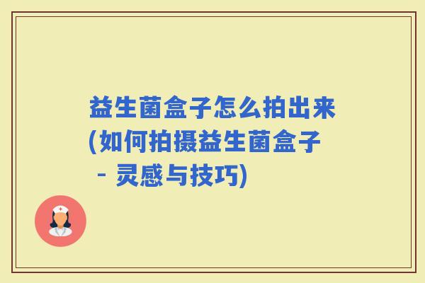 益生菌盒子怎么拍出来(如何拍摄益生菌盒子 - 灵感与技巧) 益生菌盒子怎么拍出来(如何拍摄益生菌盒子 - 灵感与技巧)