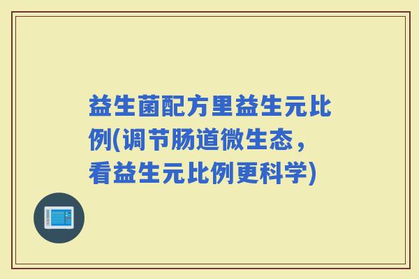 益生菌配方里益生元比例(调节肠道微生态,看益生元比例更科学) 益生菌配方里益生元比例(调节肠道微生态,看益生元比例更科学)