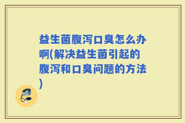益生菌怎么办啊(解决益生菌引起的和问题的方法)