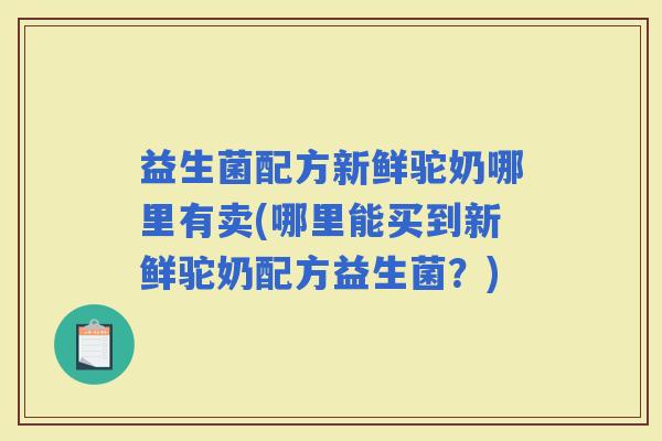 益生菌配方新鲜驼奶哪里有卖(哪里能买到新鲜驼奶配方益生菌？)