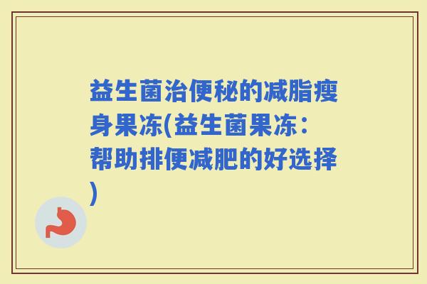 益生菌的减脂瘦身果冻(益生菌果冻:帮助排便的好选择) 益生菌的减脂瘦身果冻(益生菌果冻:帮助排便的好选择)