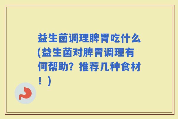 益生菌调理脾胃吃什么(益生菌对脾胃调理有何帮助?推荐几种食材!) 益生菌调理脾胃吃什么(益生菌对脾胃调理有何帮助?推荐几种食材!)