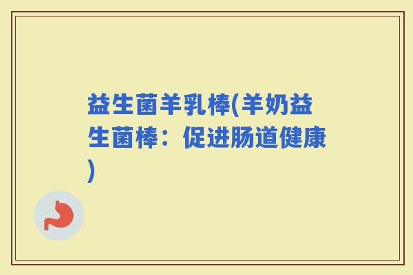 益生菌羊乳棒(羊奶益生菌棒：促进肠道健康)
