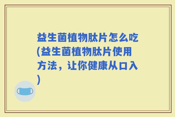 益生菌植物肽片怎么吃(益生菌植物肽片使用方法,让你健康从口入) 益生菌植物肽片怎么吃(益生菌植物肽片使用方法,让你健康从口入)