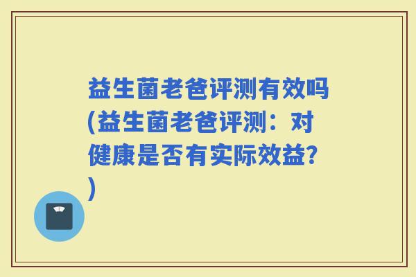 益生菌老爸评测有效吗(益生菌老爸评测:对健康是否有实际效益?) 益生菌老爸评测有效吗(益生菌老爸评测:对健康是否有实际效益?)