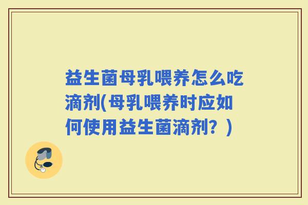益生菌母乳喂养怎么吃滴剂(母乳喂养时应如何使用益生菌滴剂？)