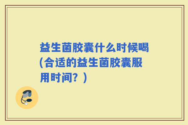 益生菌胶囊什么时候喝(合适的益生菌胶囊服用时间？)