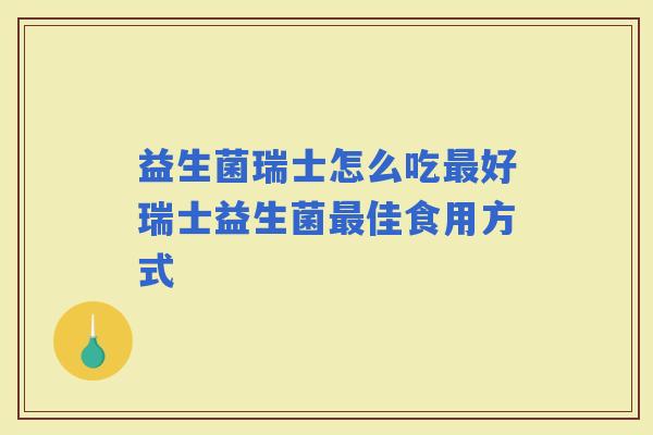 益生菌瑞士怎么吃好瑞士益生菌佳食用方式 益生菌瑞士怎么吃好瑞士益生菌佳食用方式