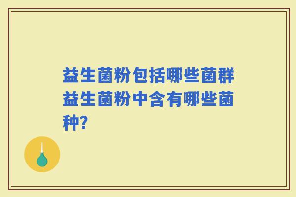 益生菌粉包括哪些菌群益生菌粉中含有哪些菌种? 益生菌粉包括哪些菌群益生菌粉中含有哪些菌种?