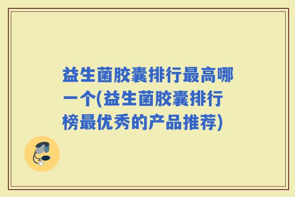 益生菌胶囊排行高哪一个(益生菌胶囊排行榜优秀的产品推荐) 益生菌胶囊排行高哪一个(益生菌胶囊排行榜优秀的产品推荐)