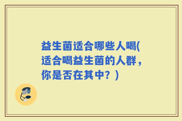 益生菌适合哪些人喝(适合喝益生菌的人群,你是否在其中?) 益生菌适合哪些人喝(适合喝益生菌的人群,你是否在其中?)