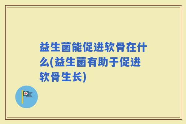 益生菌能促进软骨在什么(益生菌有助于促进软骨生长) 益生菌能促进软骨在什么(益生菌有助于促进软骨生长)