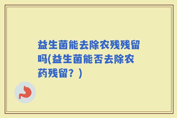 益生菌能去除农残残留吗(益生菌能否去除农药残留?) 益生菌能去除农残残留吗(益生菌能否去除农药残留?)