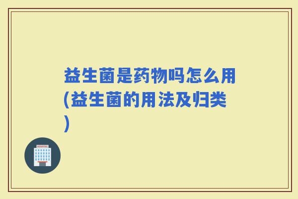 益生菌是吗怎么用(益生菌的用法及归类) 益生菌是吗怎么用(益生菌的用法及归类)