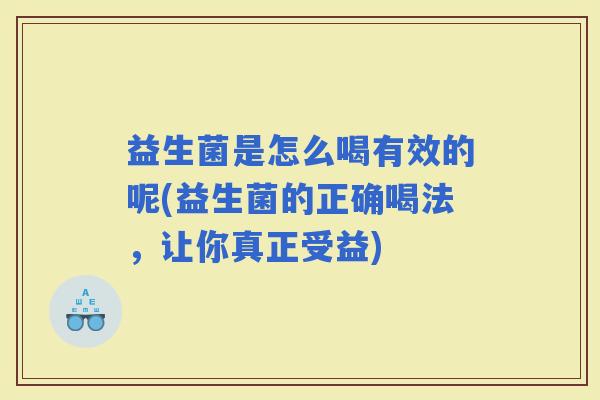 益生菌是怎么喝有效的呢(益生菌的正确喝法,让你真正受益) 益生菌是怎么喝有效的呢(益生菌的正确喝法,让你真正受益)