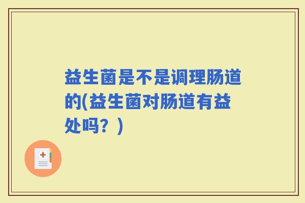 益生菌是不是调理肠道的(益生菌对肠道有益处吗?) 益生菌是不是调理肠道的(益生菌对肠道有益处吗?)
