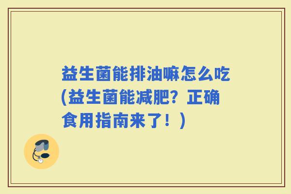 益生菌能排油嘛怎么吃(益生菌能？正确食用指南来了！)