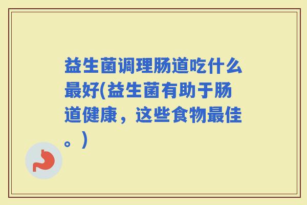 益生菌调理肠道吃什么好(益生菌有助于肠道健康,这些食物佳。) 益生菌调理肠道吃什么好(益生菌有助于肠道健康,这些食物佳。)