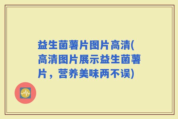 益生菌薯片图片高清(高清图片展示益生菌薯片，营养美味两不误)