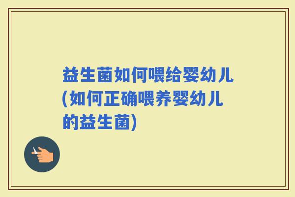 益生菌如何喂给婴幼儿(如何正确喂养婴幼儿的益生菌) 益生菌如何喂给婴幼儿(如何正确喂养婴幼儿的益生菌)