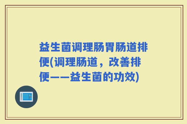 益生菌调理肠道排便(调理肠道，改善排便——益生菌的功效)
