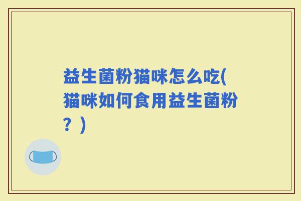 益生菌粉猫咪怎么吃(猫咪如何食用益生菌粉?) 益生菌粉猫咪怎么吃(猫咪如何食用益生菌粉?)