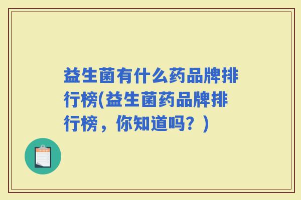 益生菌有什么药品牌排行榜(益生菌药品牌排行榜，你知道吗？)