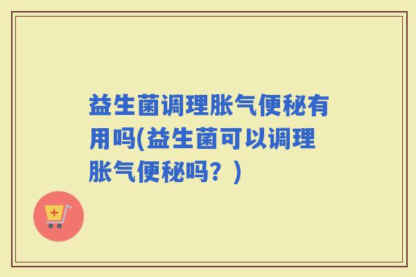益生菌调理有用吗(益生菌可以调理吗?) 益生菌调理有用吗(益生菌可以调理吗?)