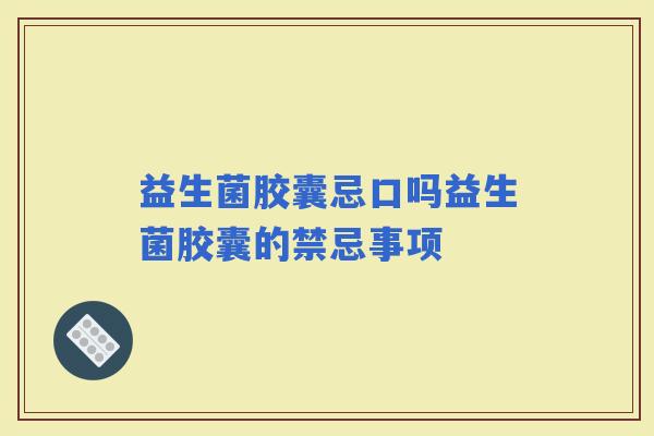 益生菌胶囊忌口吗益生菌胶囊的禁忌事项