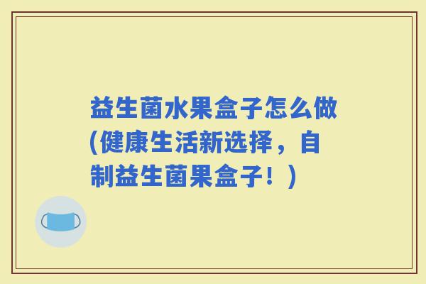 益生菌水果盒子怎么做(健康生活新选择，自制益生菌果盒子！)