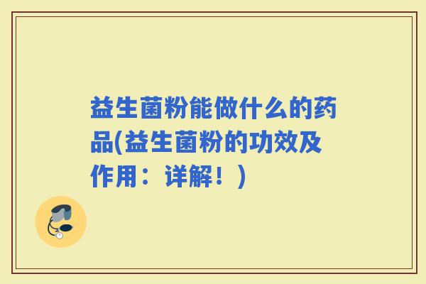 益生菌粉能做什么的药品(益生菌粉的功效及作用:详解!) 益生菌粉能做什么的药品(益生菌粉的功效及作用:详解!)