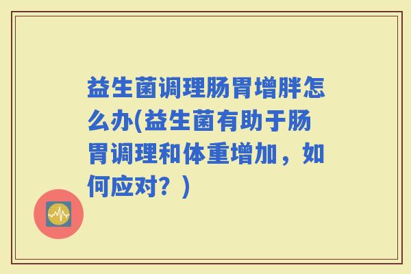 益生菌调理肠胃增胖怎么办(益生菌有助于肠胃调理和体重增加，如何应对？)