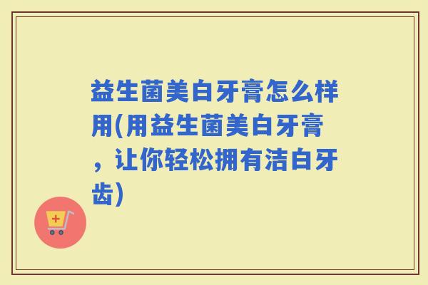 益生菌美白牙膏怎么样用(用益生菌美白牙膏，让你轻松拥有洁白牙齿)