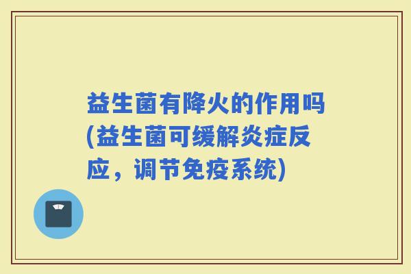 益生菌有降火的作用吗(益生菌可缓解反应，调节系统)