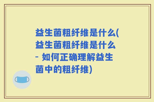 益生菌粗纤维是什么(益生菌粗纤维是什么 - 如何正确理解益生菌中的粗纤维)
