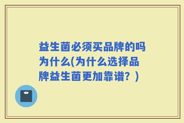 益生菌必须买品牌的吗为什么(为什么选择品牌益生菌更加靠谱?) 益生菌必须买品牌的吗为什么(为什么选择品牌益生菌更加靠谱?)