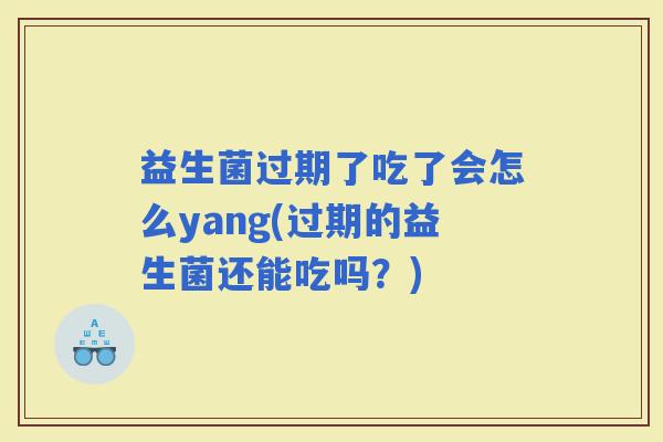 益生菌过期了吃了会怎么yang(过期的益生菌还能吃吗？)
