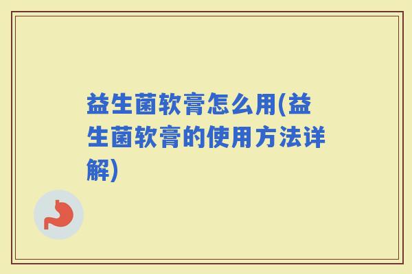 益生菌软膏怎么用(益生菌软膏的使用方法详解)