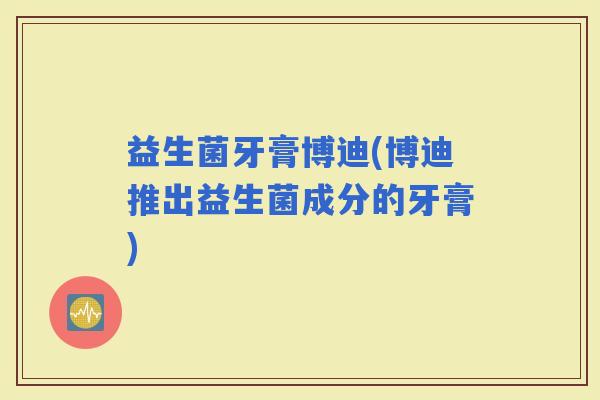 益生菌牙膏博迪(博迪推出益生菌成分的牙膏)