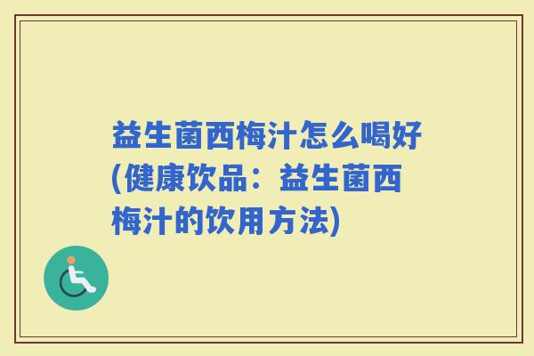 益生菌西梅汁怎么喝好(健康饮品:益生菌西梅汁的饮用方法) 益生菌西梅汁怎么喝好(健康饮品:益生菌西梅汁的饮用方法)