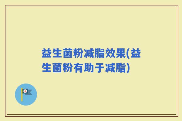 益生菌粉减脂效果(益生菌粉有助于减脂) 益生菌粉减脂效果(益生菌粉有助于减脂)