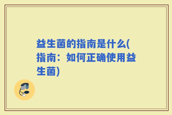 益生菌的指南是什么(指南:如何正确使用益生菌) 益生菌的指南是什么(指南:如何正确使用益生菌)