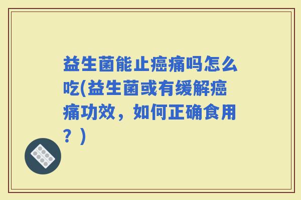 益生菌能吗怎么吃(益生菌或有缓解痛功效,如何正确食用?) 益生菌能吗怎么吃(益生菌或有缓解痛功效,如何正确食用?)