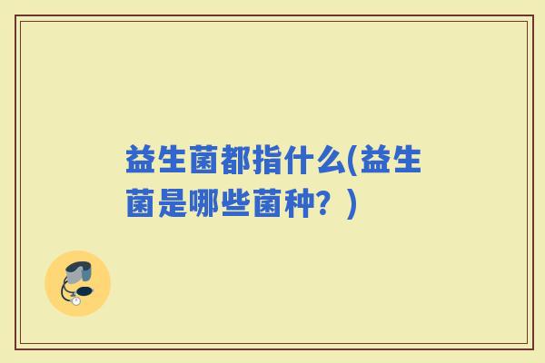 益生菌都指什么(益生菌是哪些菌种?) 益生菌都指什么(益生菌是哪些菌种?)