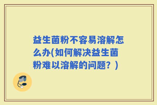 益生菌粉不容易溶解怎么办(如何解决益生菌粉难以溶解的问题？)