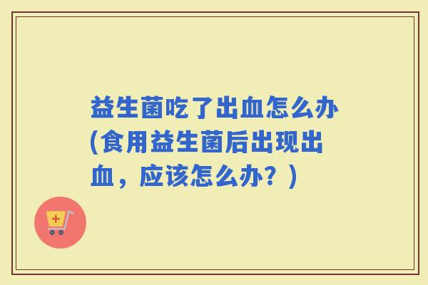 益生菌吃了出怎么办(食用益生菌后出现出，应该怎么办？)